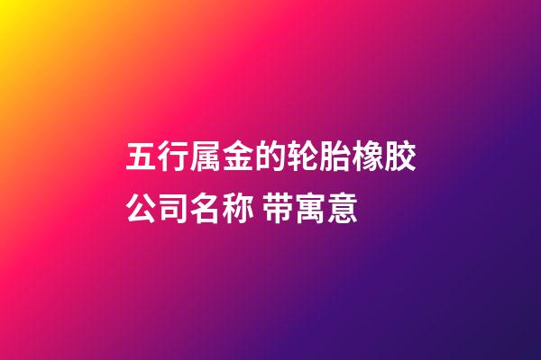 五行属金的轮胎橡胶公司名称 带寓意-第1张-公司起名-玄机派